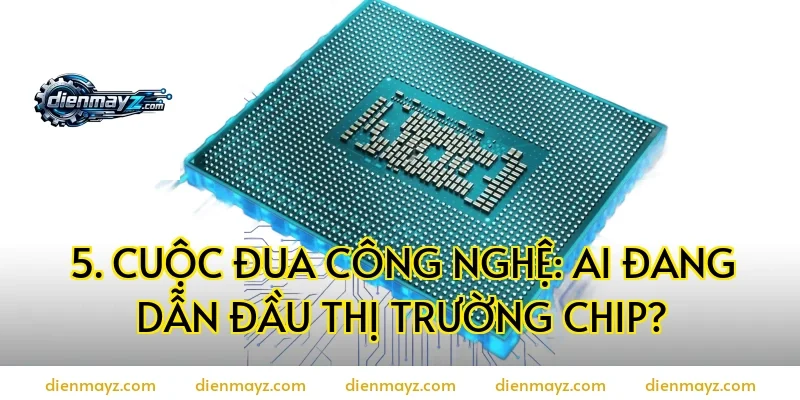 5. Cuộc Đua Công Nghệ: Ai Đang Dẫn Đầu Thị Trường Chip?