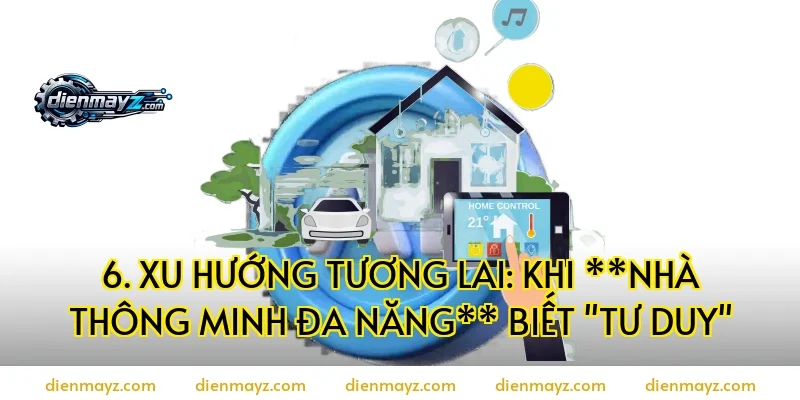 6. Xu hướng tương lai: Khi **nhà thông minh đa năng** biết "tư duy"