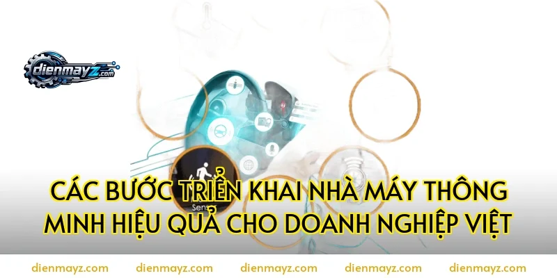 Các bước triển khai nhà máy thông minh hiệu quả cho doanh nghiệp Việt