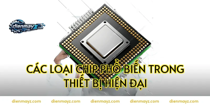 Các loại chip phổ biến trong thiết bị hiện đại