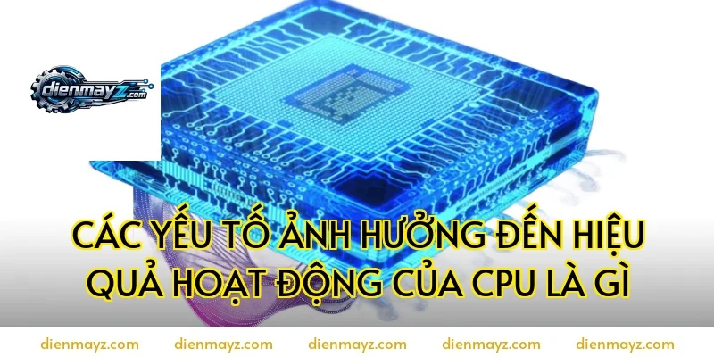 Các yếu tố ảnh hưởng đến hiệu quả hoạt động của CPU là gì