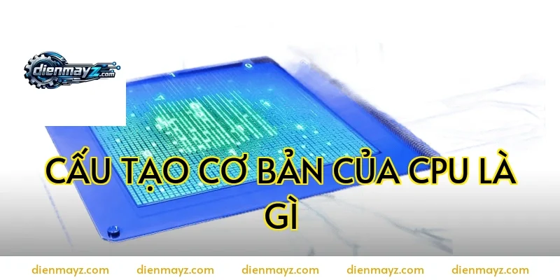 Cấu tạo cơ bản của CPU là gì