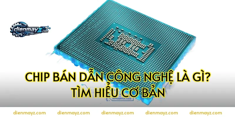 Chip bán dẫn công nghệ là gì? Tìm hiểu cơ bản