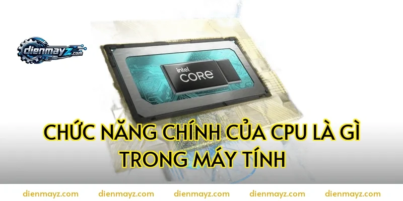 Chức năng chính của CPU là gì trong máy tính