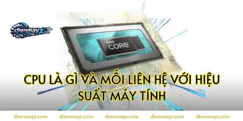 CPU là gì và mối liên hệ với hiệu suất máy tính