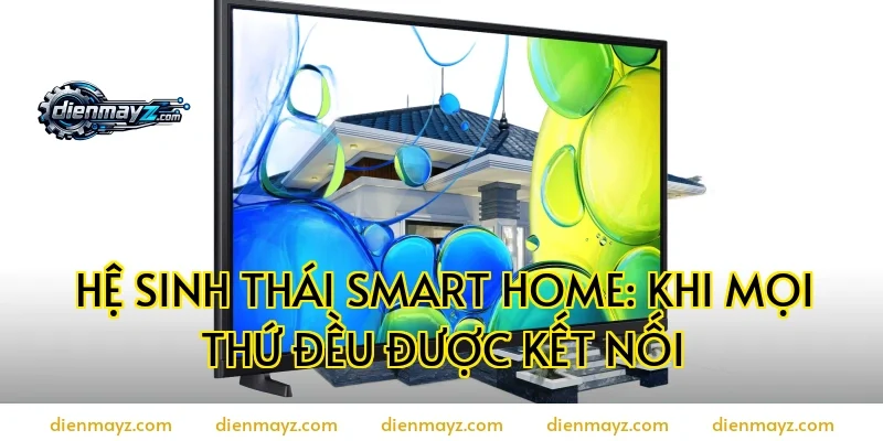 Hệ Sinh Thái Smart Home: Khi Mọi Thứ Đều Được Kết Nối