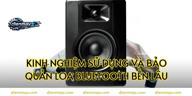 Kinh nghiệm sử dụng và bảo quản loa bluetooth bền lâu