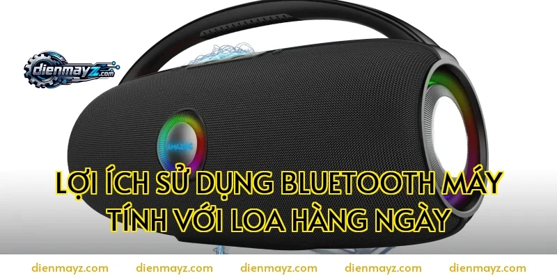 Lợi ích sử dụng bluetooth máy tính với loa hàng ngày