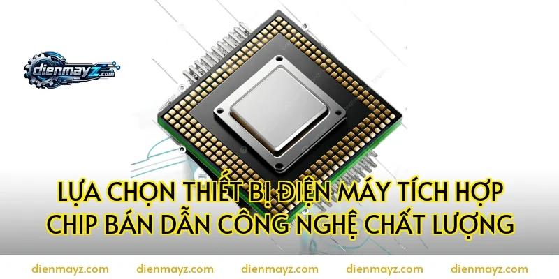 Lựa chọn thiết bị điện máy tích hợp chip bán dẫn công nghệ chất lượng
