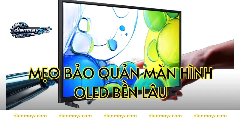 Mẹo bảo quản màn hình OLED bền lâu