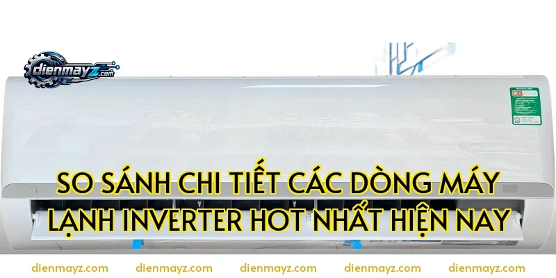 So sánh chi tiết các dòng máy lạnh inverter hot nhất hiện nay
