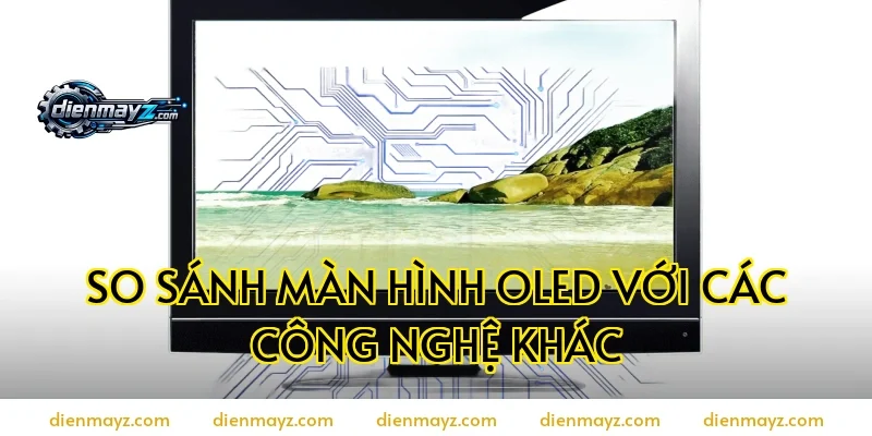 So sánh màn hình OLED với các công nghệ khác