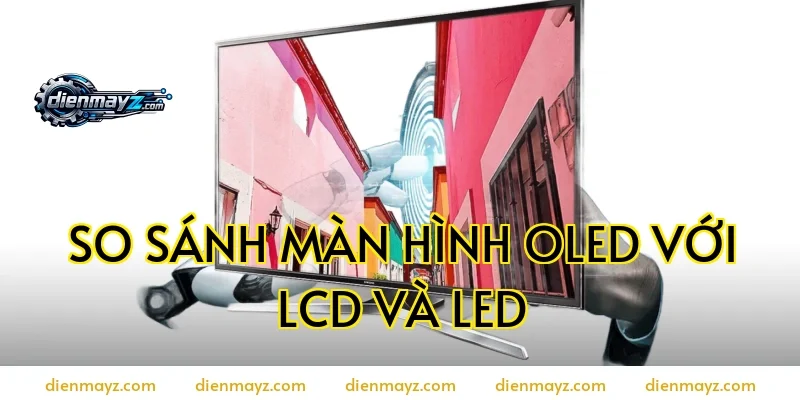 So sánh màn hình OLED với LCD và LED