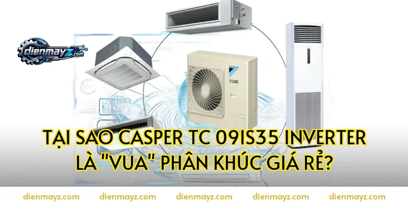 Tại sao casper tc 09is35 inverter là "Vua" phân khúc giá rẻ?