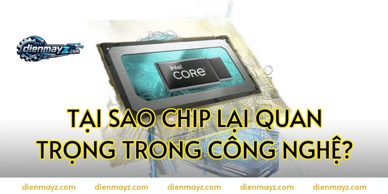 Tại sao chip lại quan trọng trong công nghệ?