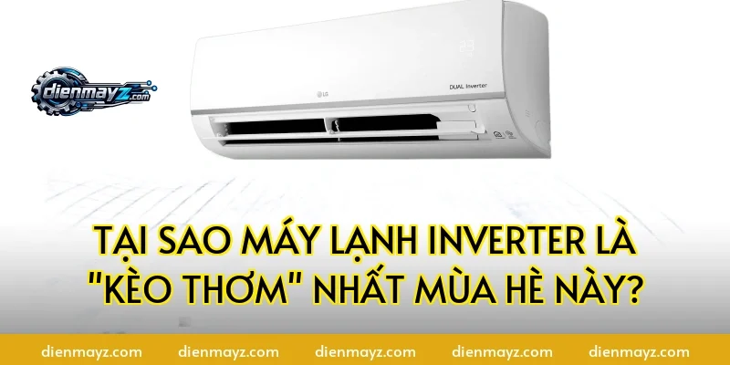 Tại sao máy lạnh inverter là "kèo thơm" nhất mùa hè này?