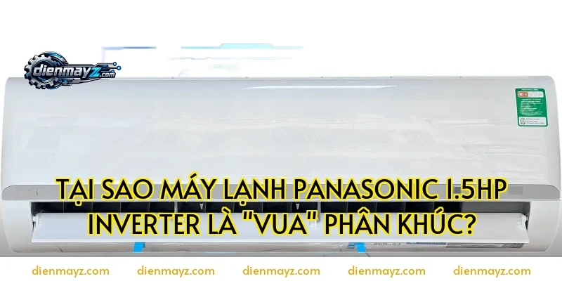 Tại sao máy lạnh Panasonic 1.5HP Inverter là "Vua" phân khúc?