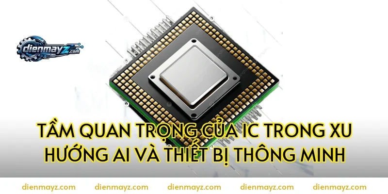 Tầm quan trọng của IC trong xu hướng AI và Thiết bị thông minh