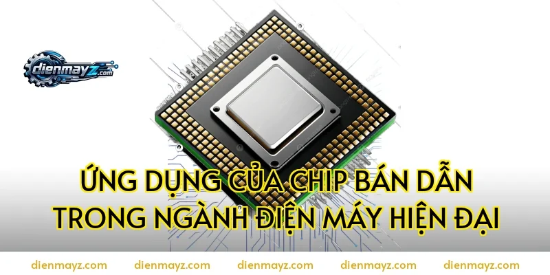 Ứng dụng của chip bán dẫn trong ngành điện máy hiện đại