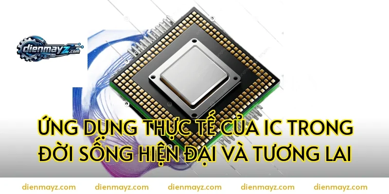 Ứng dụng thực tế của IC trong đời sống hiện đại và tương lai