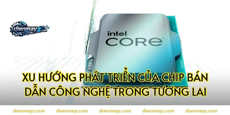 Xu hướng phát triển của chip bán dẫn công nghệ trong tương lai