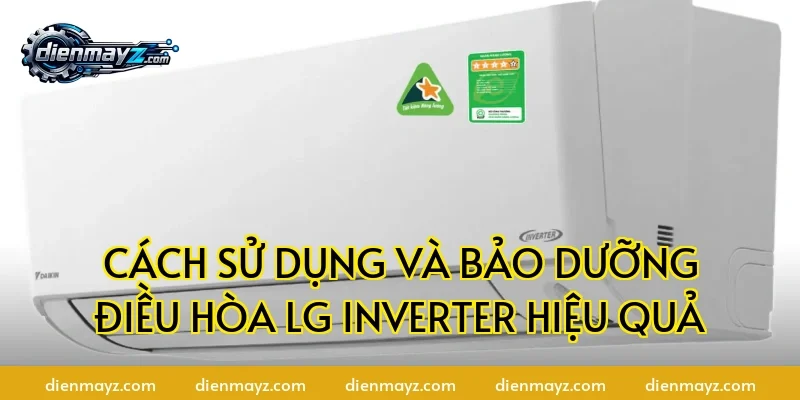 Cách sử dụng và bảo dưỡng điều hòa LG Inverter hiệu quả