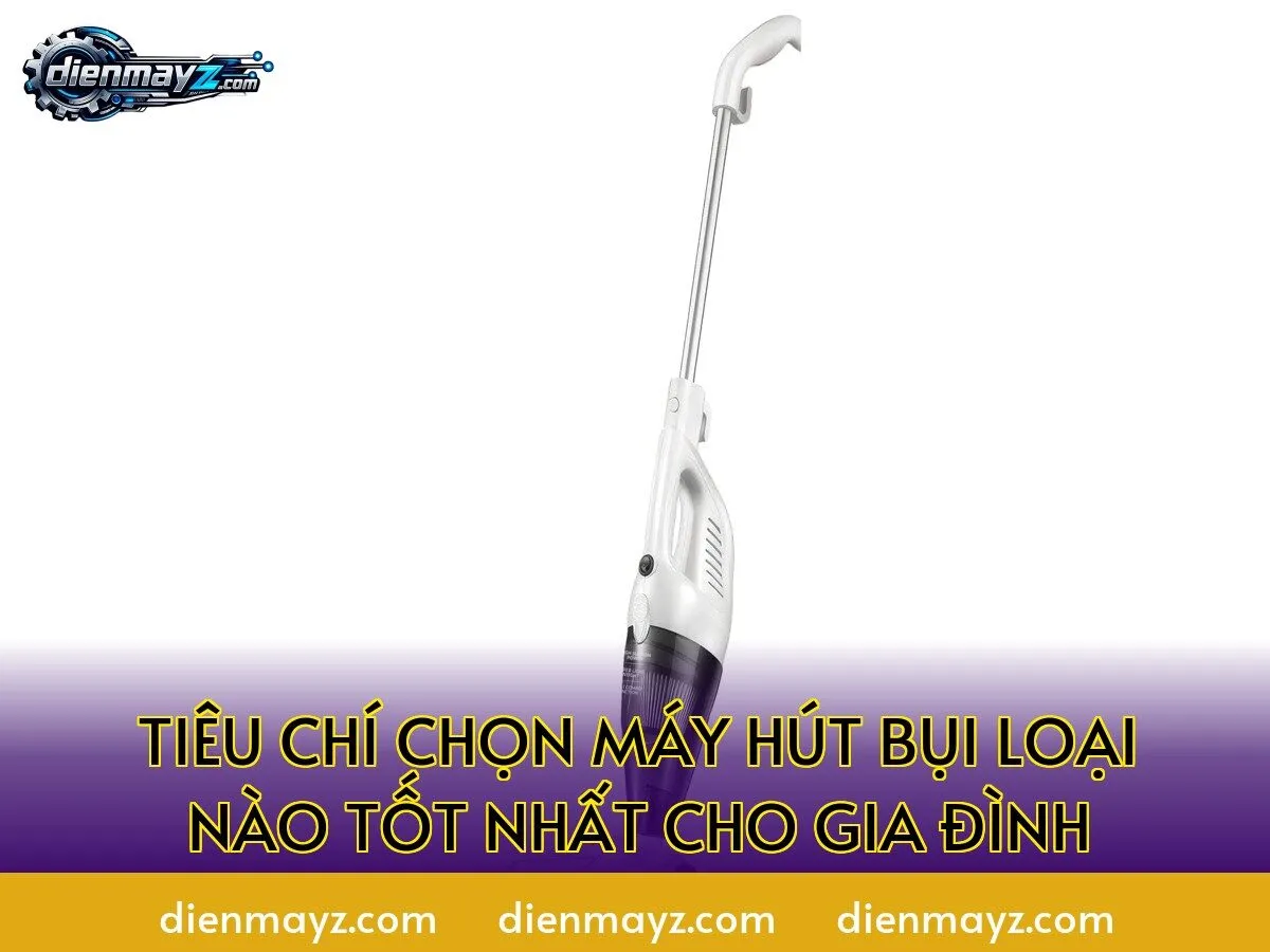 tiêu chí chọn máy hút bụi loại nào tốt nhất cho gia đình