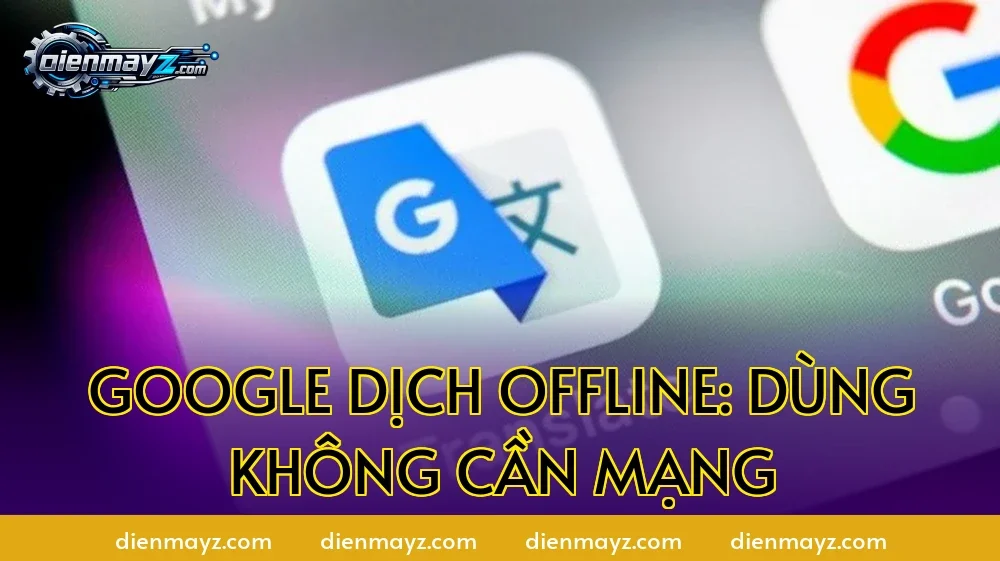 Google Dịch offline: Dùng không cần mạng