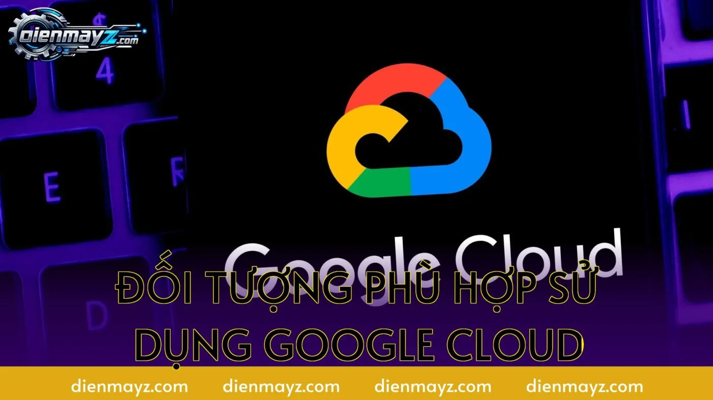 Đối tượng phù hợp sử dụng Google Cloud