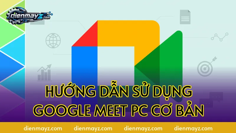 Hướng dẫn sử dụng Google Meet PC cơ bản