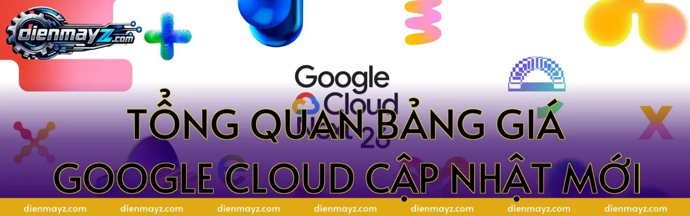 Tổng quan bảng giá Google Cloud cập nhật mới