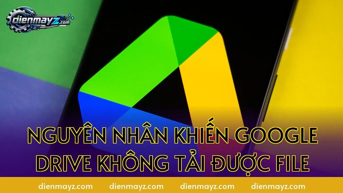 Nguyên nhân khiến Google Drive không tải được file
