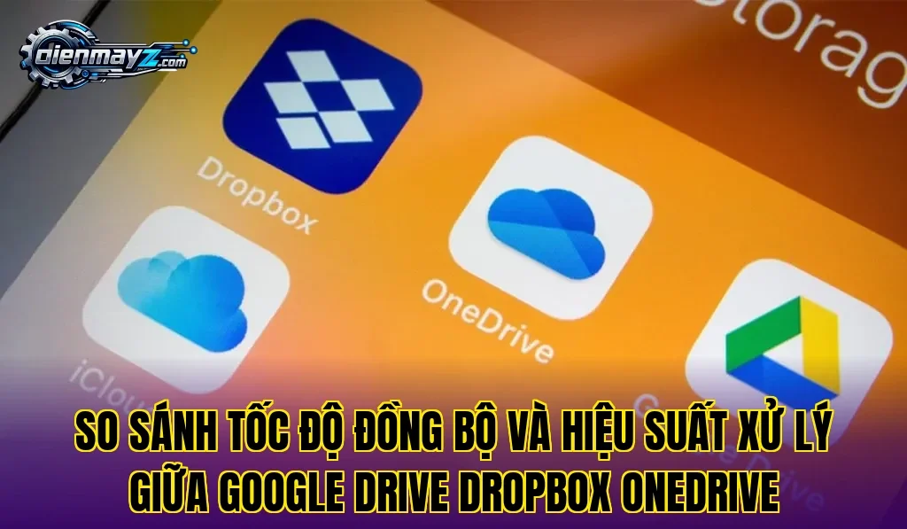 So sánh tốc độ đồng bộ và hiệu suất xử lý giữa Google Drive Dropbox OneDrive