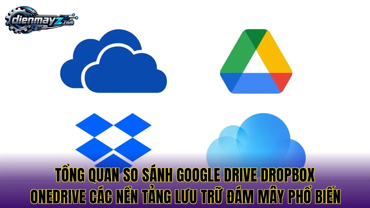 Tổng quan so sánh Google Drive Dropbox OneDrive các nền tảng lưu trữ đám mây phổ biến