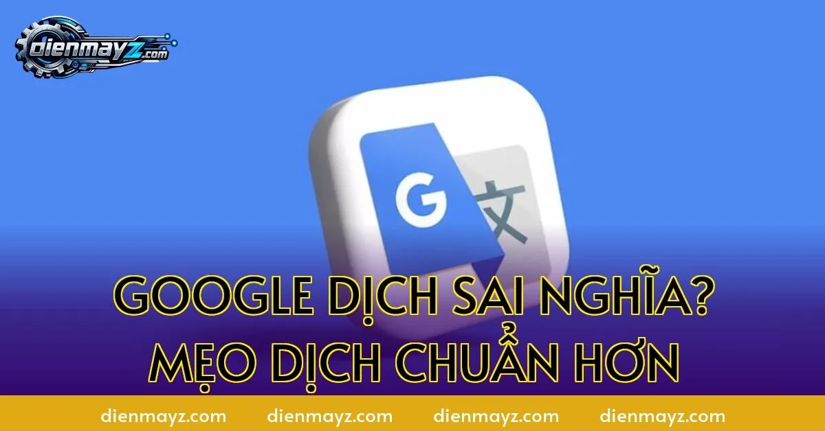 Google Dịch sai nghĩa? Mẹo dịch chuẩn hơn