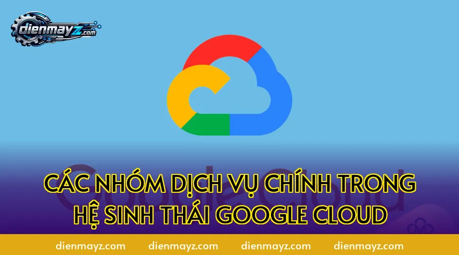 Các nhóm dịch vụ chính trong hệ sinh thái Google Cloud
