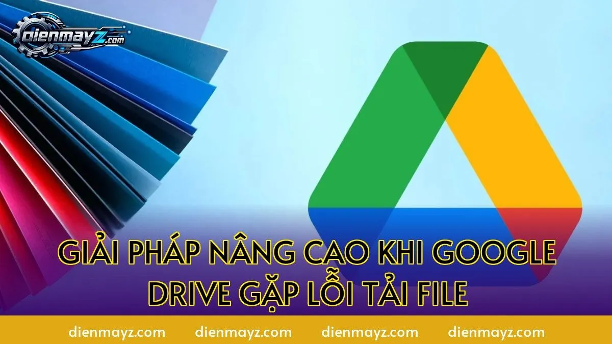 Giải pháp nâng cao khi Google Drive gặp lỗi tải file