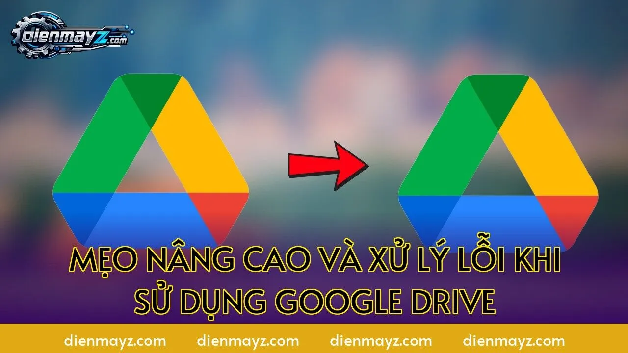 Mẹo nâng cao và xử lý lỗi khi sử dụng Google Drive