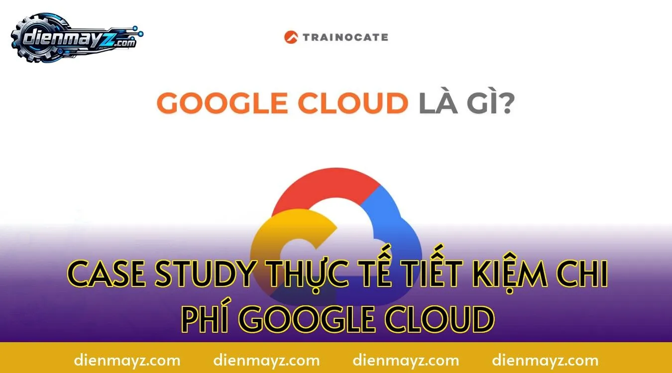 Case study thực tế tiết kiệm chi phí Google Cloud