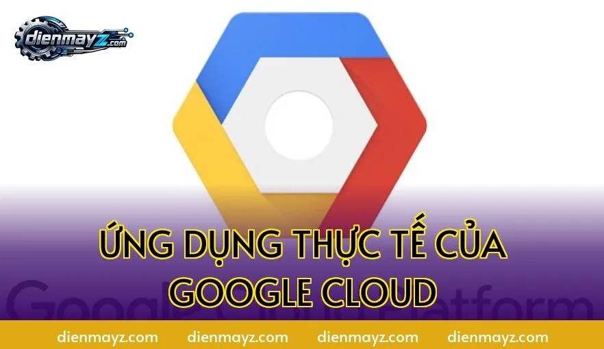 Ứng dụng thực tế của Google Cloud