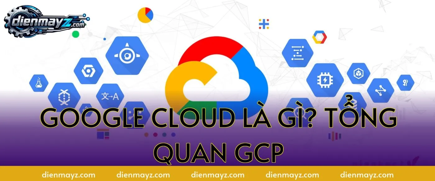 Google Cloud là gì? Tổng quan GCP