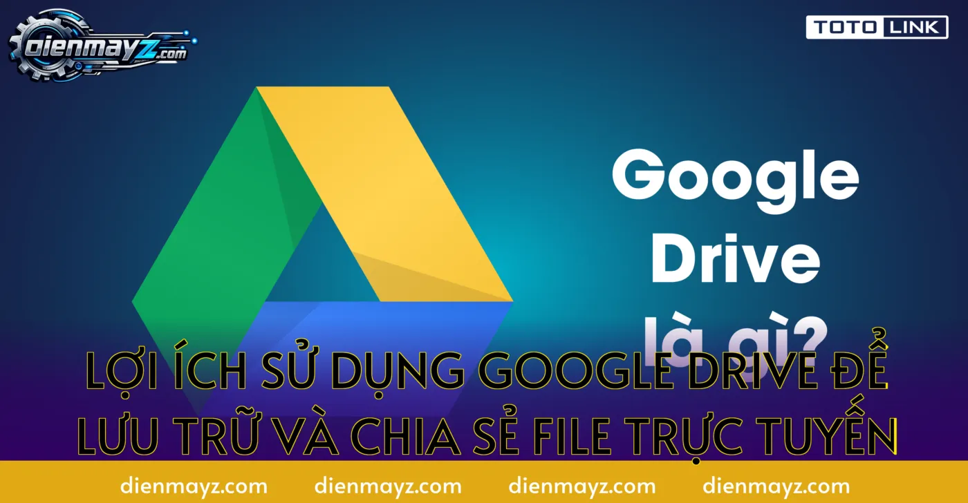Lợi ích sử dụng Google Drive để lưu trữ và chia sẻ file trực tuyến