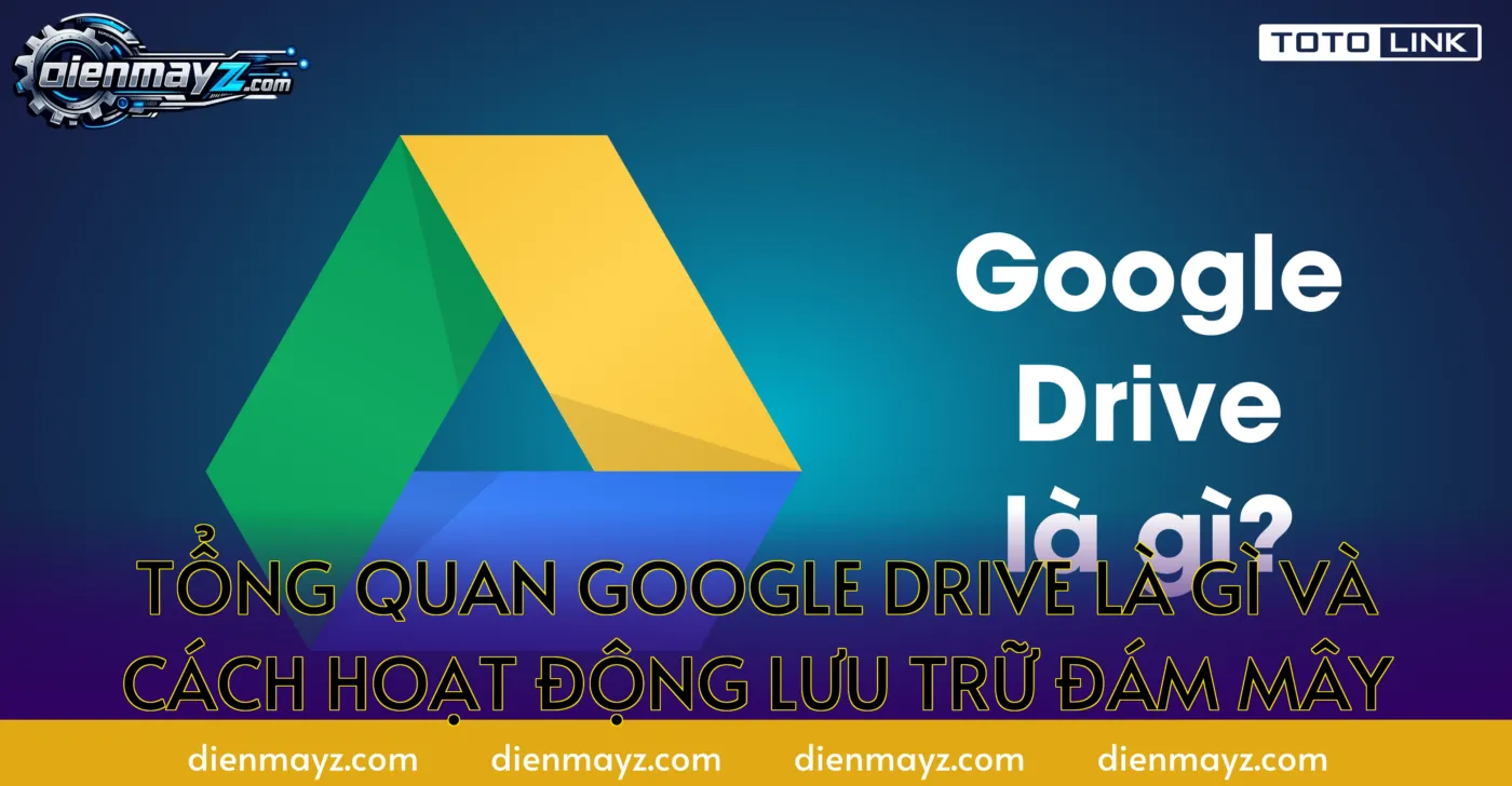 Tổng quan Google Drive là gì và cách hoạt động lưu trữ đám mây