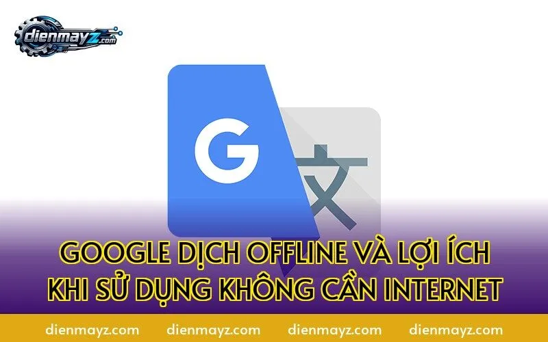 Google Dịch offline và lợi ích khi sử dụng không cần internet