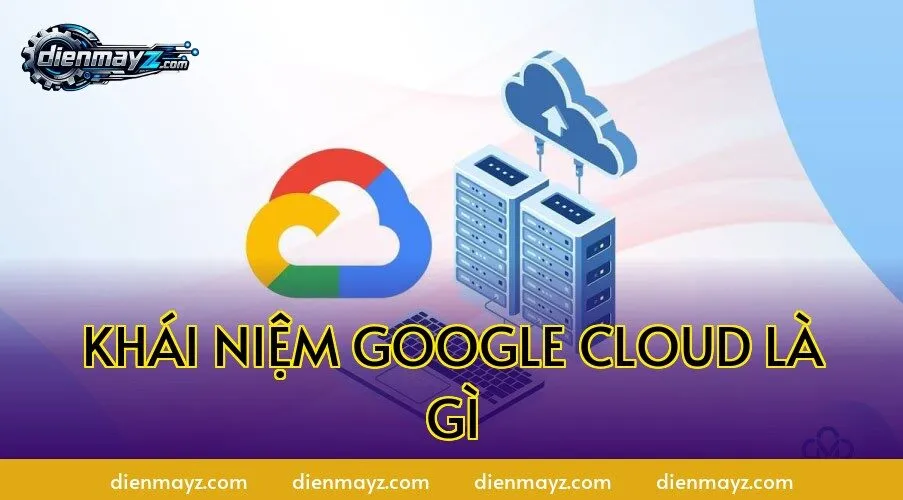 Khái niệm Google Cloud là gì