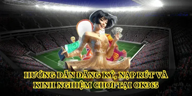 Hướng dẫn đăng ký, nạp rút và kinh nghiệm chơi tại Ok365