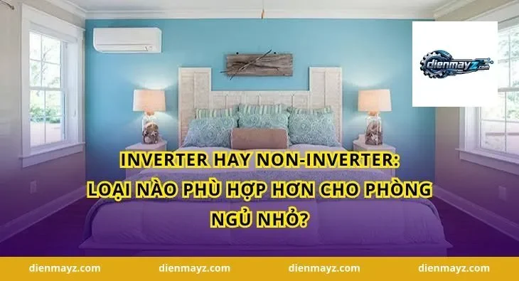 Inverter hay Non-Inverter: Loại nào phù hợp hơn cho phòng ngủ nhỏ?