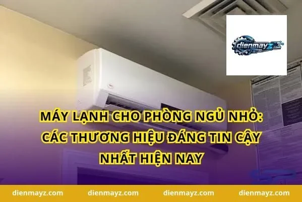 Máy lạnh cho phòng ngủ nhỏ: Các thương hiệu đáng tin cậy nhất hiện nay