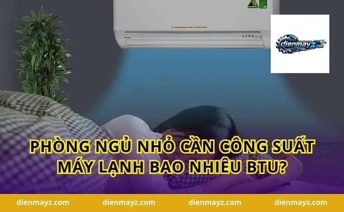 Phòng ngủ nhỏ cần công suất máy lạnh bao nhiêu BTU?